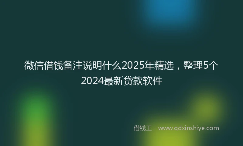 微信借钱备注说明什么2025年精选，整理5个2024最新贷款软件