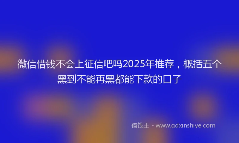 微信借钱不会上征信吧吗2025年推荐，概括五个黑到不能再黑都能下款的口子
