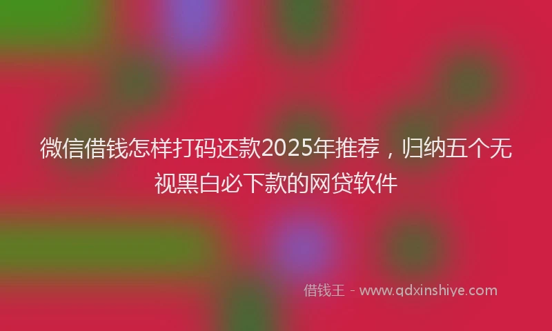 微信借钱怎样打码还款2025年推荐，归纳五个无视黑白必下款的网贷软件