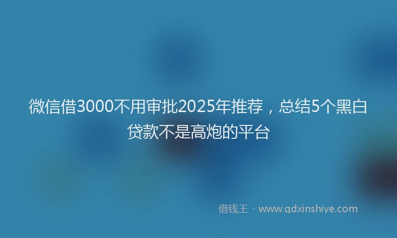 微信借3000不用审批2025年推荐，总结5个黑白贷款不是高炮的平台