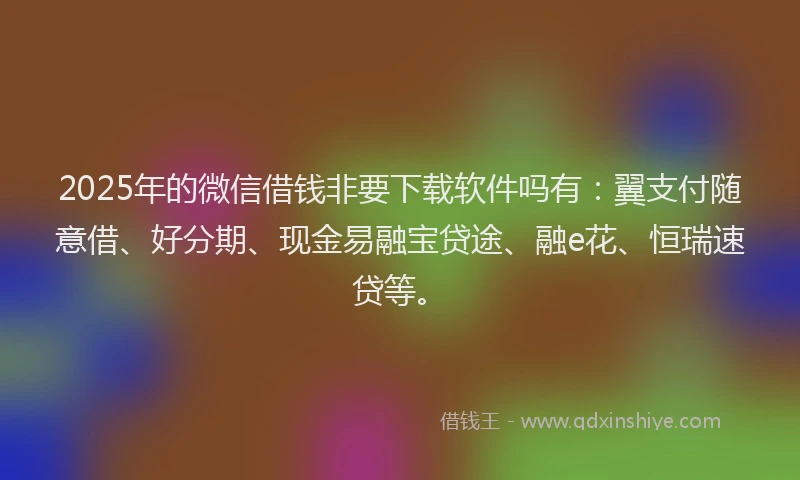 2025年的微信借钱非要下载软件吗有：翼支付随意借、好分期、现金易融宝贷途、融e花、恒瑞速贷等。