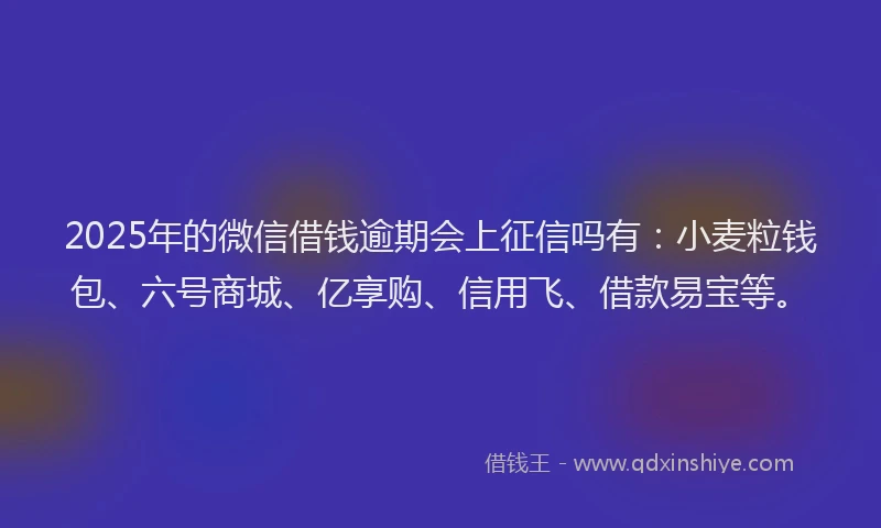 2025年的微信借钱逾期会上征信吗有：小麦粒钱包、六号商城、亿享购、信用飞、借款易宝等。