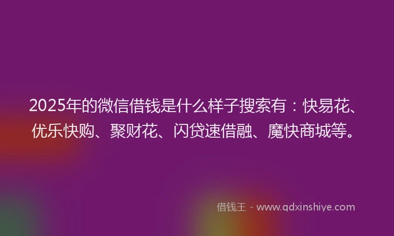 2025年的微信借钱是什么样子搜索有：快易花、优乐快购、聚财花、闪贷速借融、魔快商城等。