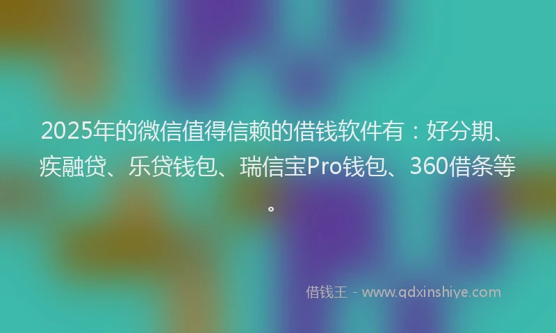 2025年的微信值得信赖的借钱软件有：好分期、疾融贷、乐贷钱包、瑞信宝Pro钱包、360借条等。