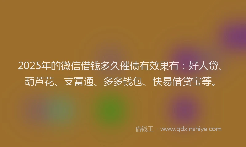 2025年的微信借钱多久催债有效果有：好人贷、葫芦花、支富通、多多钱包、快易借贷宝等。