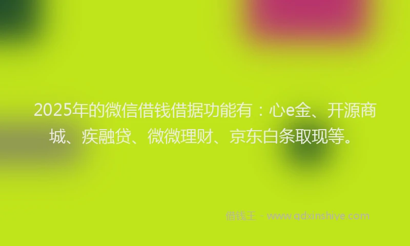 2025年的微信借钱借据功能有：心e金、开源商城、疾融贷、微微理财、京东白条取现等。
