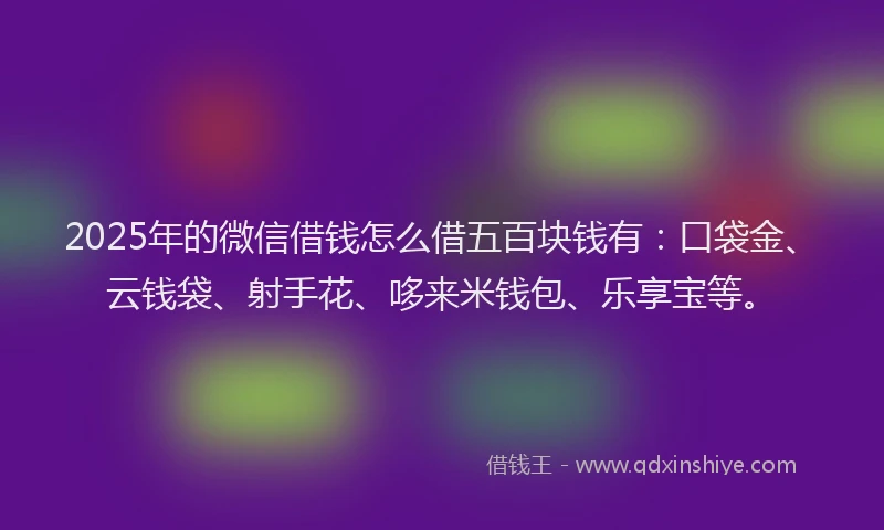 2025年的微信借钱怎么借五百块钱有：口袋金、云钱袋、射手花、哆来米钱包、乐享宝等。