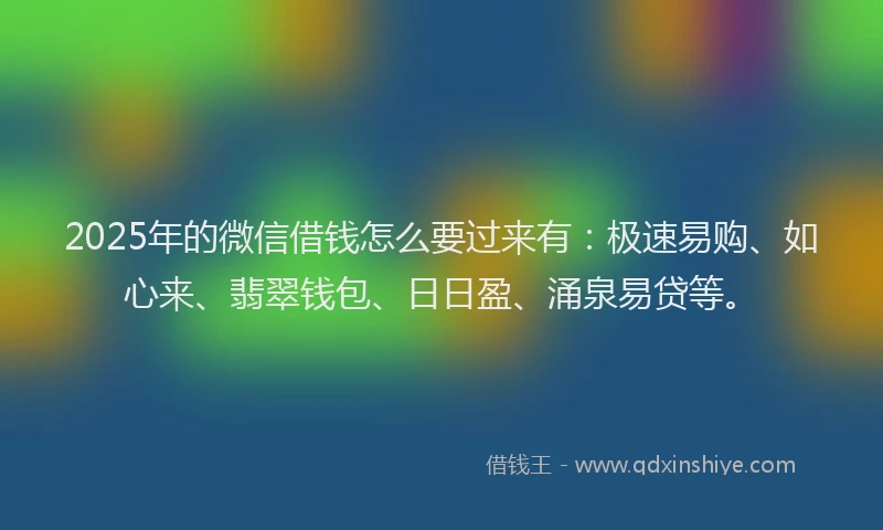 2025年的微信借钱怎么要过来有：极速易购、如心来、翡翠钱包、日日盈、涌泉易贷等。