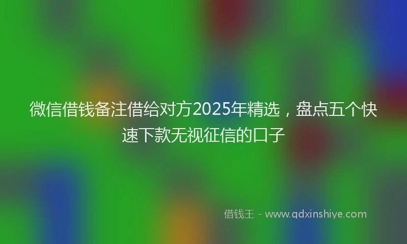 微信借钱备注借给对方2025年精选，盘点五个快速下款无视征信的口子