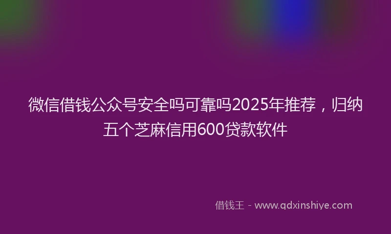 微信借钱公众号安全吗可靠吗2025年推荐，归纳五个芝麻信用600贷款软件