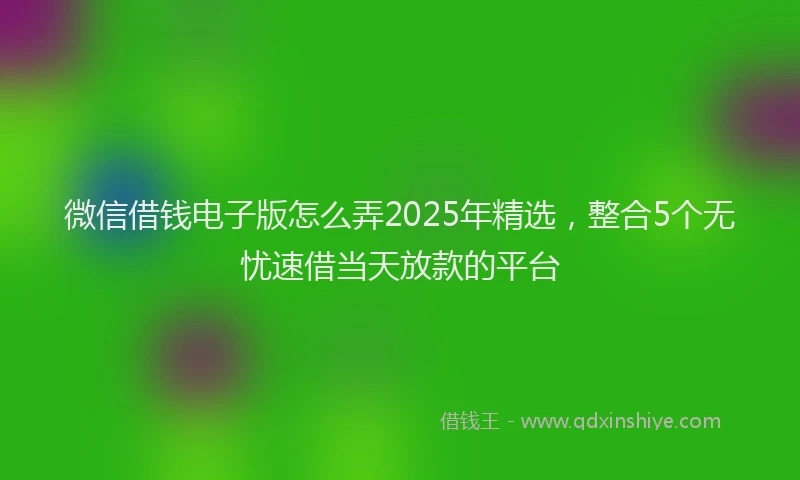 微信借钱电子版怎么弄2025年精选，整合5个无忧速借当天放款的平台