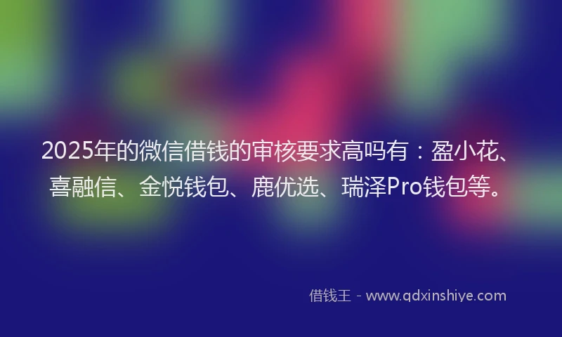 2025年的微信借钱的审核要求高吗有：盈小花、喜融信、金悦钱包、鹿优选、瑞泽Pro钱包等。