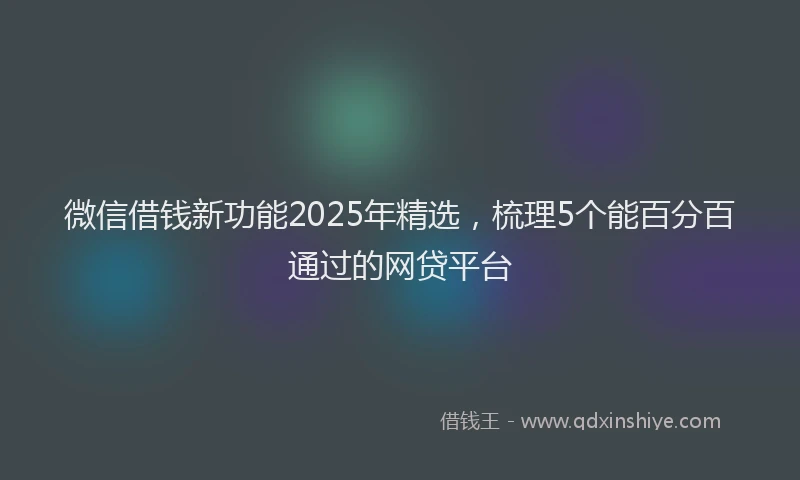 微信借钱新功能2025年精选，梳理5个能百分百通过的网贷平台