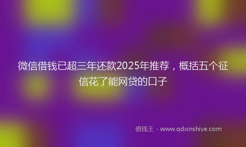微信借钱已超三年还款2025年推荐，概括五个征信花了能网贷的口子