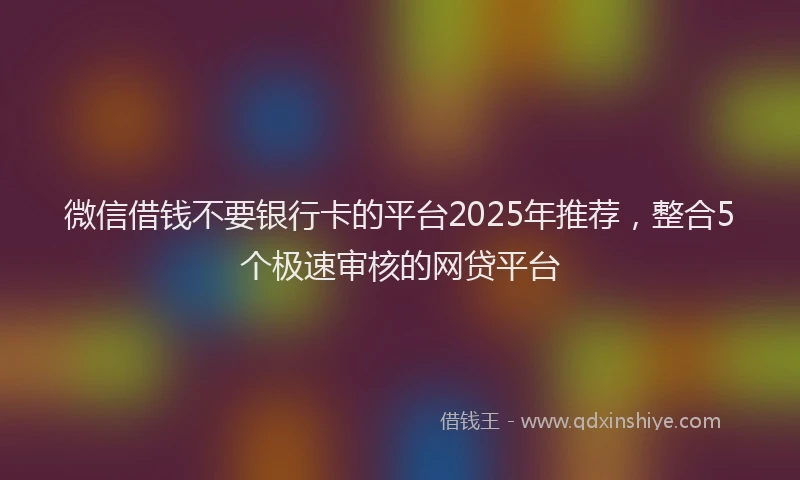 微信借钱不要银行卡的平台2025年推荐，整合5个极速审核的网贷平台