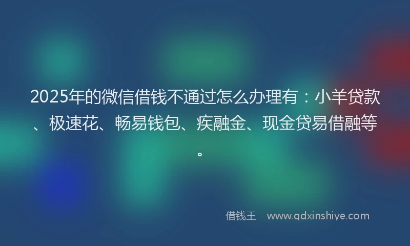 2025年的微信借钱不通过怎么办理有：小羊贷款、极速花、畅易钱包、疾融金、现金贷易借融等。