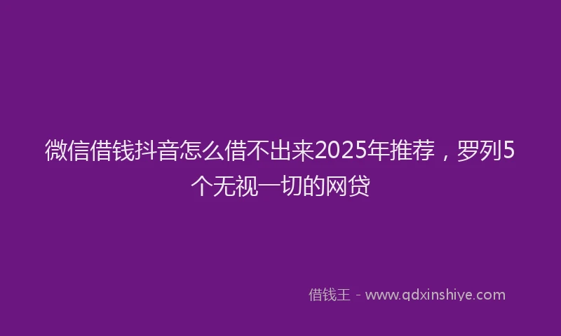 微信借钱抖音怎么借不出来2025年推荐，罗列5个无视一切的网贷