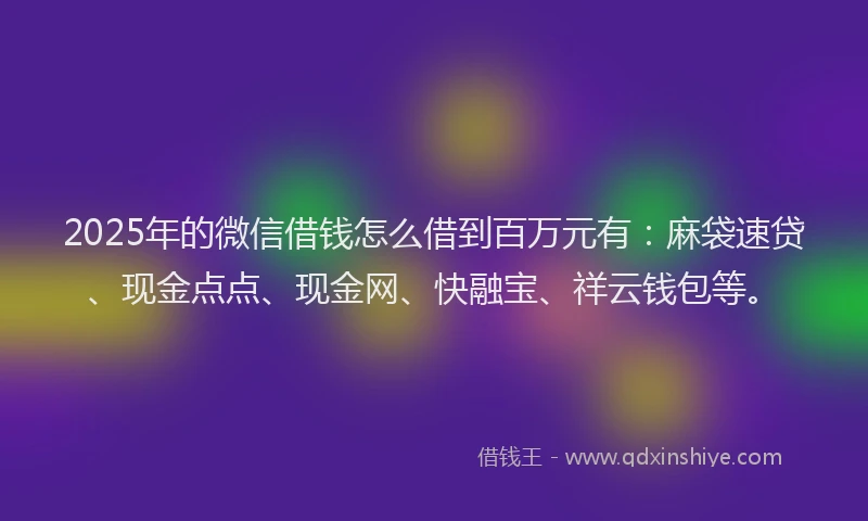 2025年的微信借钱怎么借到百万元有：麻袋速贷、现金点点、现金网、快融宝、祥云钱包等。