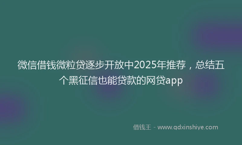 微信借钱微粒贷逐步开放中2025年推荐，总结五个黑征信也能贷款的网贷app