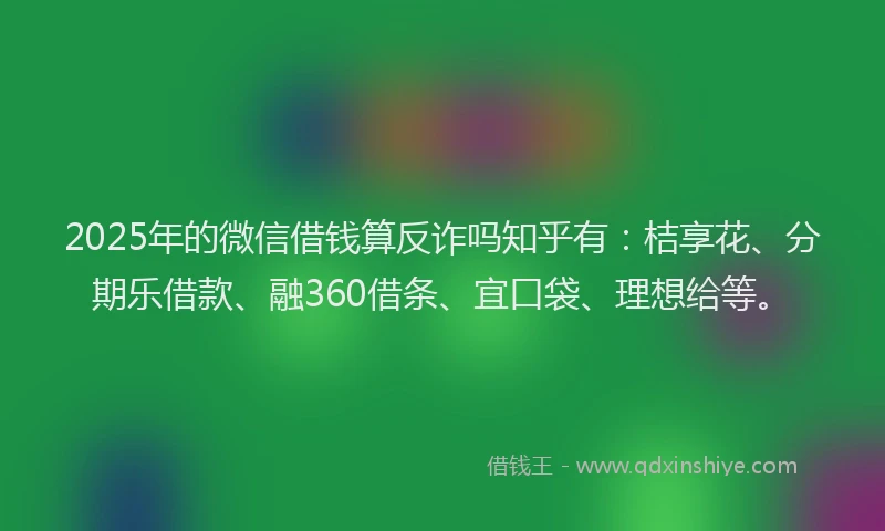 2025年的微信借钱算反诈吗知乎有：桔享花、分期乐借款、融360借条、宜口袋、理想给等。