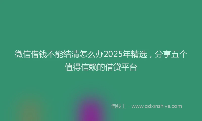 微信借钱不能结清怎么办2025年精选，分享五个值得信赖的借贷平台