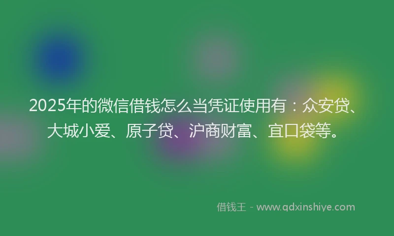 2025年的微信借钱怎么当凭证使用有：众安贷、大城小爱、原子贷、沪商财富、宜口袋等。