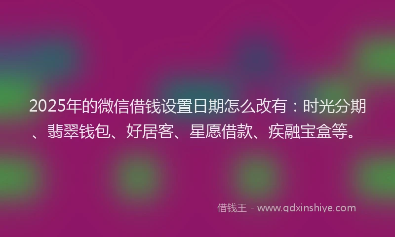 2025年的微信借钱设置日期怎么改有：时光分期、翡翠钱包、好居客、星愿借款、疾融宝盒等。