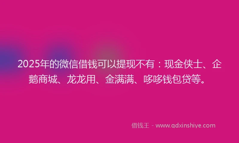 2025年的微信借钱可以提现不有：现金侠士、企鹅商城、龙龙用、金满满、哆哆钱包贷等。