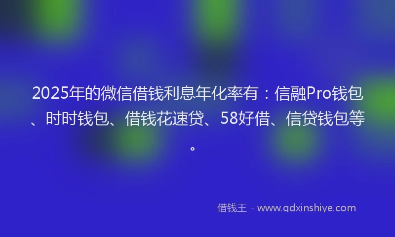 2025年的微信借钱利息年化率有：信融Pro钱包、时时钱包、借钱花速贷、58好借、信贷钱包等。