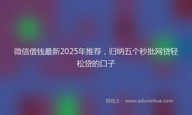 微信借钱最新2025年推荐，归纳五个秒批网贷轻松贷的口子