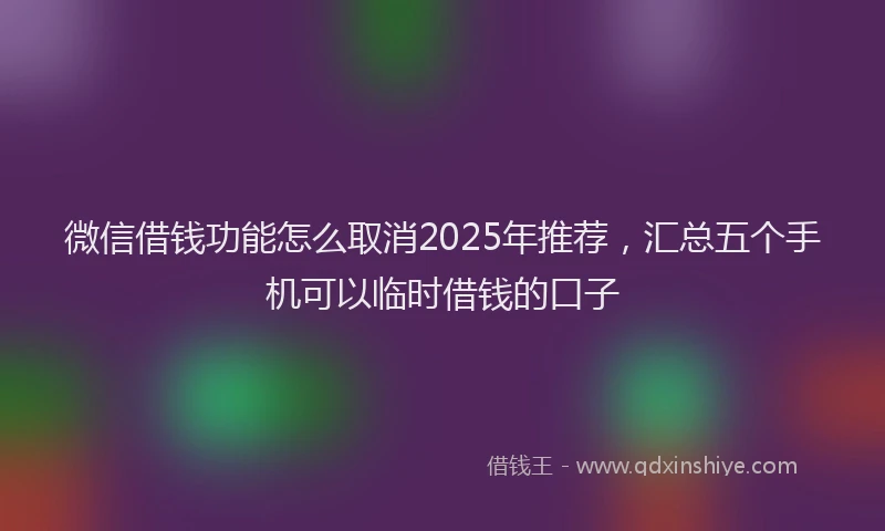 微信借钱功能怎么取消2025年推荐，汇总五个手机可以临时借钱的口子