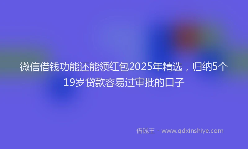 微信借钱功能还能领红包2025年精选，归纳5个19岁贷款容易过审批的口子