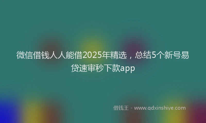 微信借钱人人能借2025年精选，总结5个新号易贷速审秒下款app