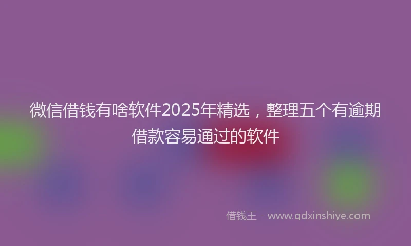 微信借钱有啥软件2025年精选，整理五个有逾期借款容易通过的软件