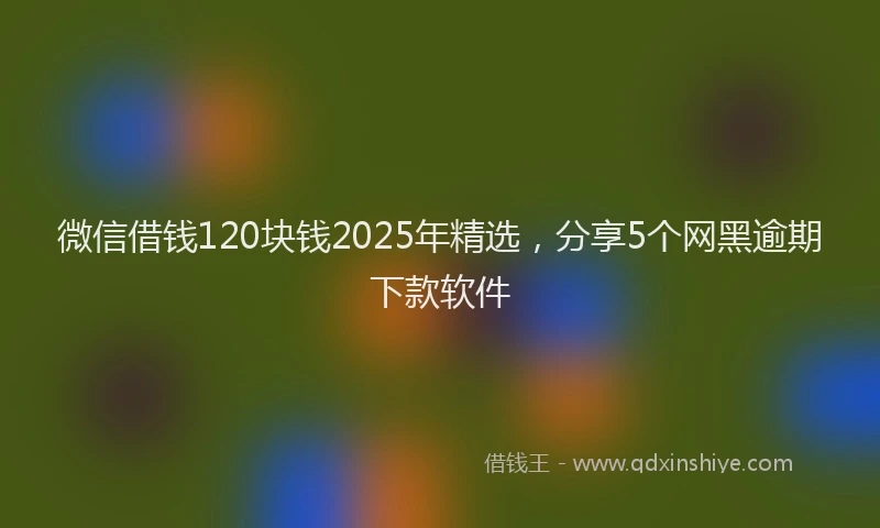 微信借钱120块钱2025年精选，分享5个网黑逾期下款软件