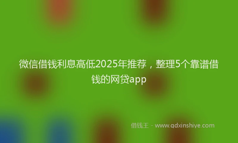 微信借钱利息高低2025年推荐，整理5个靠谱借钱的网贷app