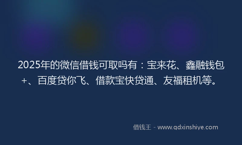 2025年的微信借钱可取吗有：宝来花、鑫融钱包+、百度贷你飞、借款宝快贷通、友福租机等。