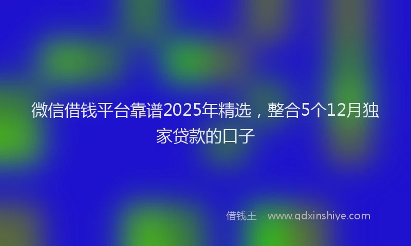微信借钱平台靠谱2025年精选，整合5个12月独家贷款的口子