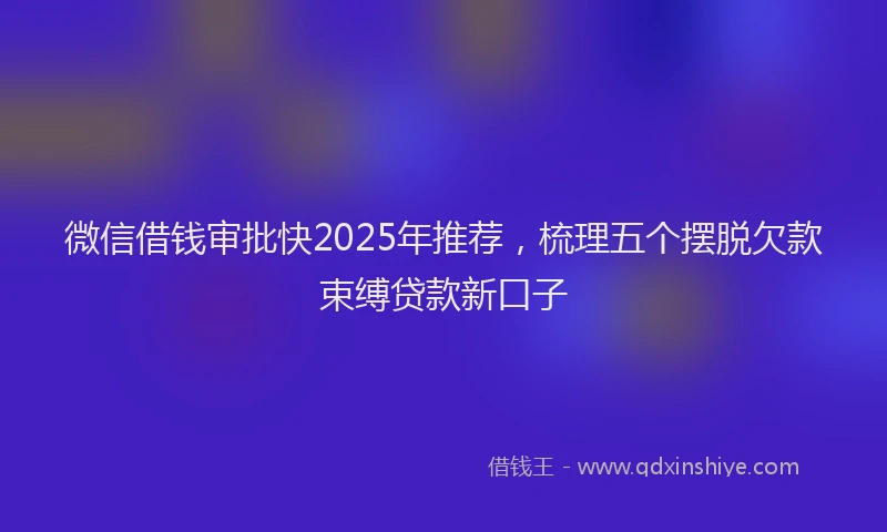 微信借钱审批快2025年推荐，梳理五个摆脱欠款束缚贷款新口子