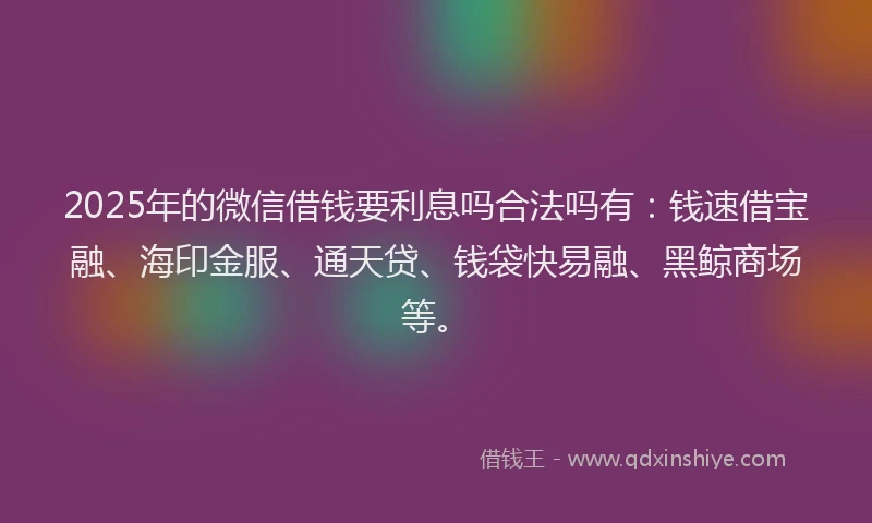 2025年的微信借钱要利息吗合法吗有：钱速借宝融、海印金服、通天贷、钱袋快易融、黑鲸商场等。