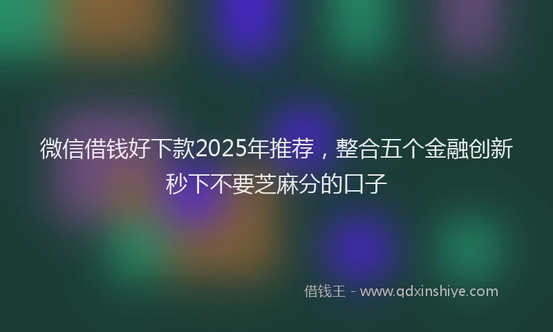 微信借钱好下款2025年推荐，整合五个金融创新秒下不要芝麻分的口子