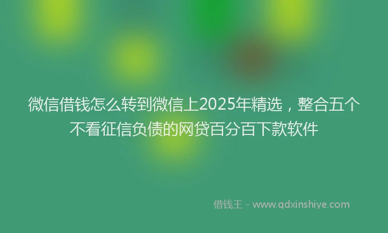 微信借钱怎么转到微信上2025年精选，整合五个不看征信负债的网贷百分百下款软件
