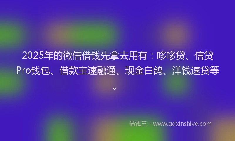 2025年的微信借钱先拿去用有：哆哆贷、信贷Pro钱包、借款宝速融通、现金白鸽、洋钱速贷等。