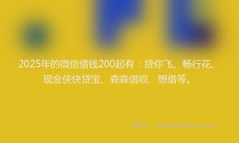 2025年的微信借钱200起有：贷你飞、畅行花、现金侠快贷宝、森森借呗、想借等。