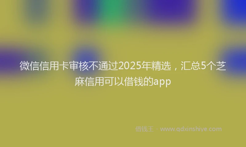微信信用卡审核不通过2025年精选，汇总5个芝麻信用可以借钱的app