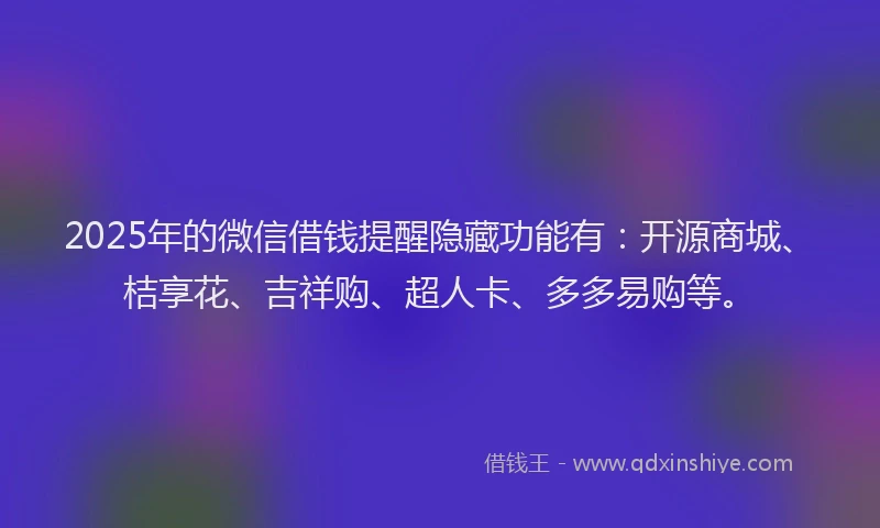 2025年的微信借钱提醒隐藏功能有：开源商城、桔享花、吉祥购、超人卡、多多易购等。