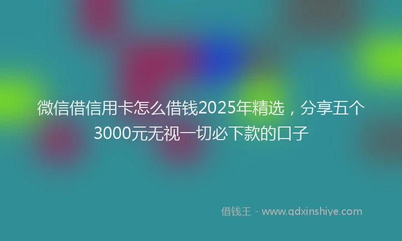微信借信用卡怎么借钱2025年精选，分享五个3000元无视一切必下款的口子