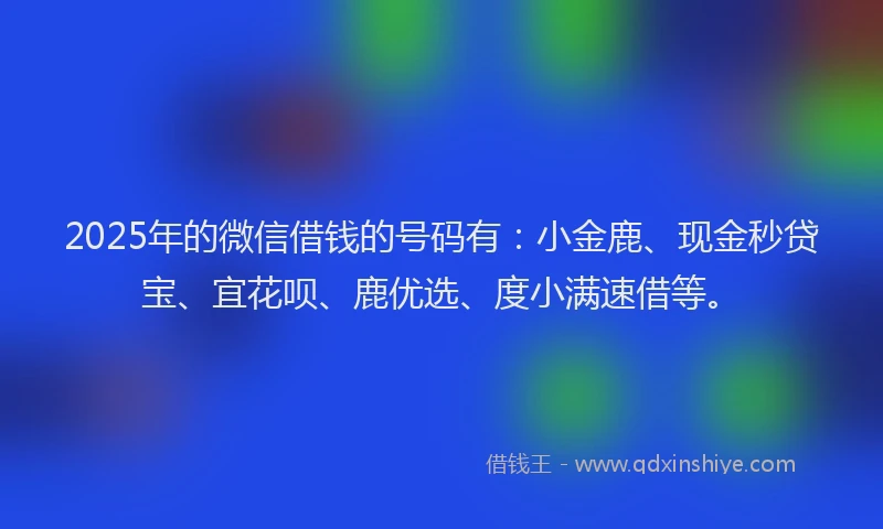 2025年的微信借钱的号码有：小金鹿、现金秒贷宝、宜花呗、鹿优选、度小满速借等。
