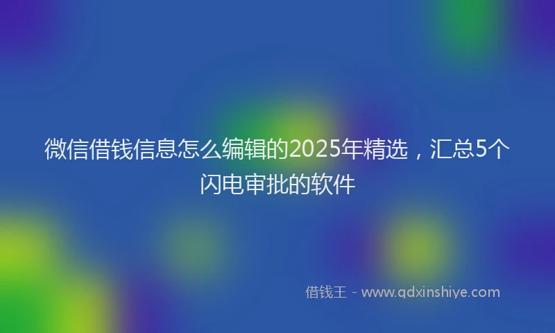 微信借钱信息怎么编辑的2025年精选，汇总5个闪电审批的软件