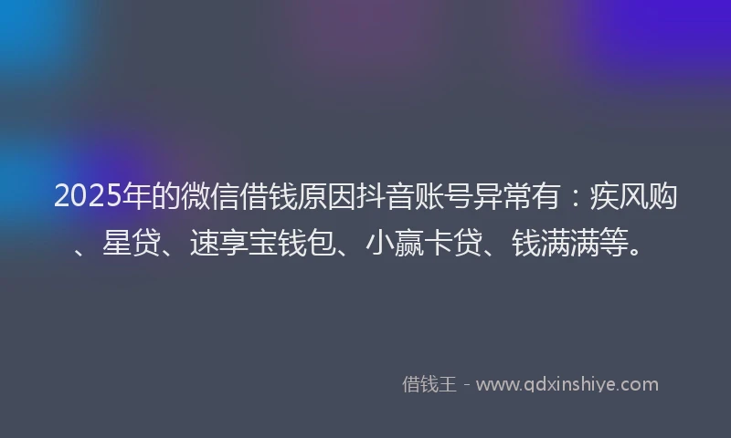 2025年的微信借钱原因抖音账号异常有：疾风购、星贷、速享宝钱包、小赢卡贷、钱满满等。
